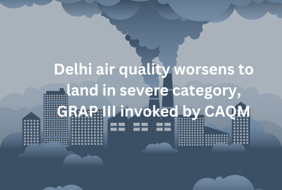 Delhi air quality worsens to land in severe category GRAP III invoked by CAQM